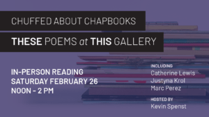 Chuffed About Chapbooks: These Poems at This Gallery, in-person reading, Saturday, February 26, noon to 2pm, including Catherine Lewis, Justyna Krol, Marc Perez, hosted by Kevin Spenst