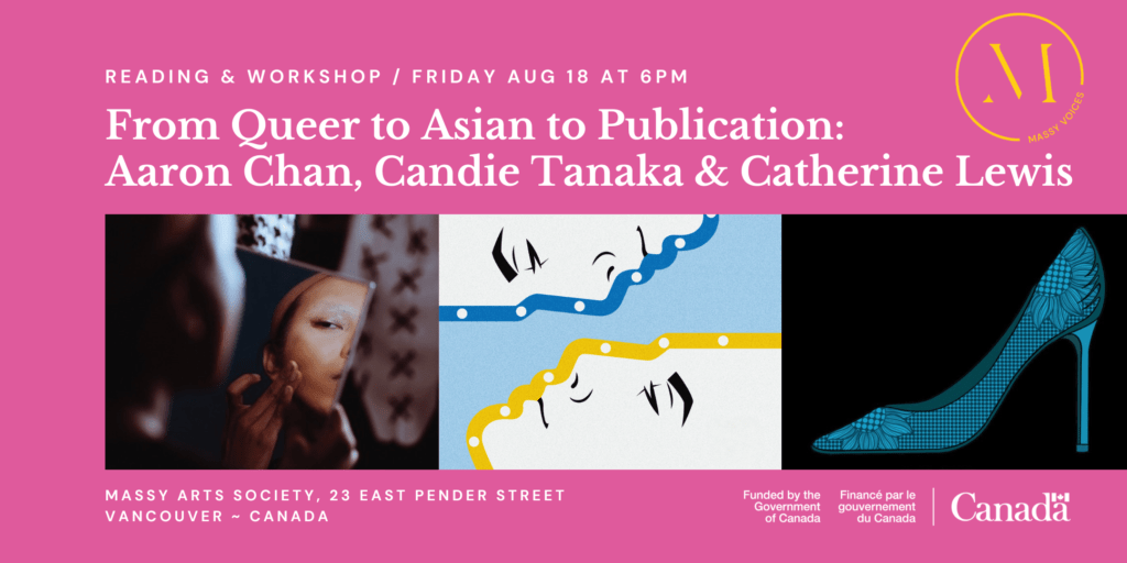 From Queer to Asian to Publication: Aaron Chan, Candie Tanaka & Catherine Lewis; Reading & Workshop, Friday, August 18 · 6 - 8pm PDT at Massy Arts Society, 23 East Pender Street, Vancouver