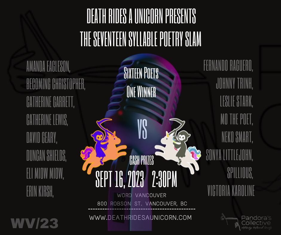 Death Rides a Unicorn presents the Seventeen Syllable Slam, Sep 16, 2023, 2:30pm, 16 poets, 17 syllables, 1 winner - at Word Vancouver, 800 Robson St, Vancouver, BC. www.deathridesaunicorn.com